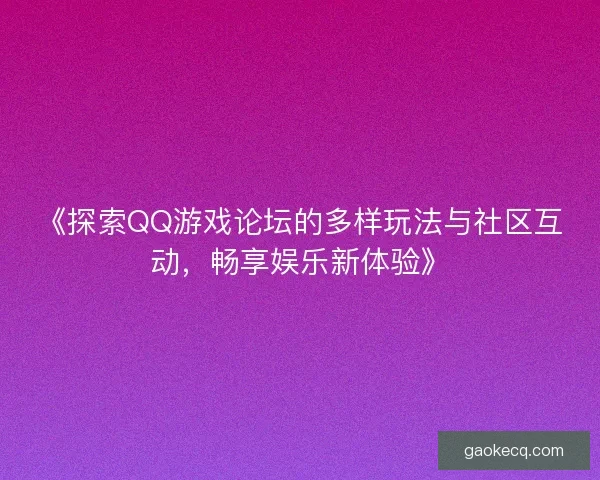 《探索QQ游戏论坛的多样玩法与社区互动，畅享娱乐新体验》