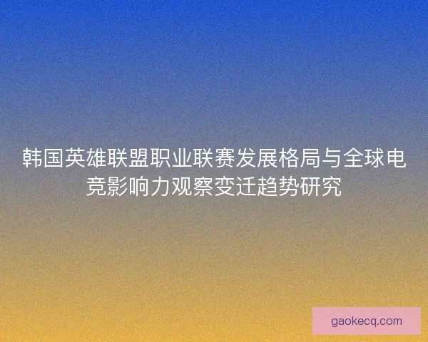 韩国英雄联盟职业联赛发展格局与全球电竞影响力观察变迁趋势研究