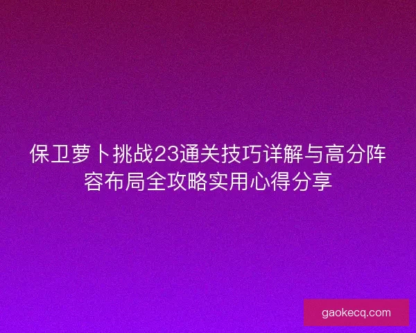 保卫萝卜挑战23通关技巧详解与高分阵容布局全攻略实用心得分享