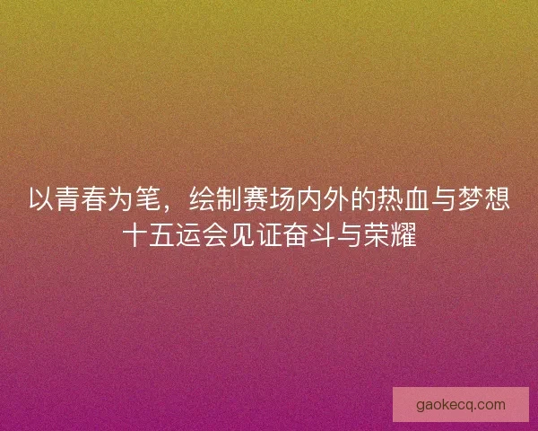 以青春为笔，绘制赛场内外的热血与梦想十五运会见证奋斗与荣耀