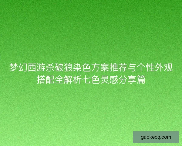 梦幻西游杀破狼染色方案推荐与个性外观搭配全解析七色灵感分享篇