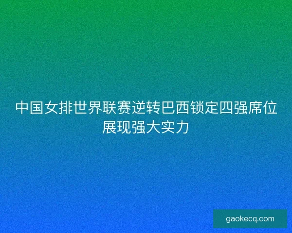 中国女排世界联赛逆转巴西锁定四强席位展现强大实力