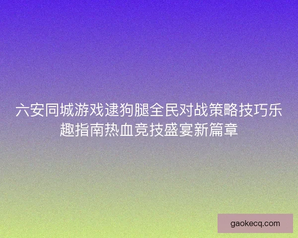 六安同城游戏逮狗腿全民对战策略技巧乐趣指南热血竞技盛宴新篇章