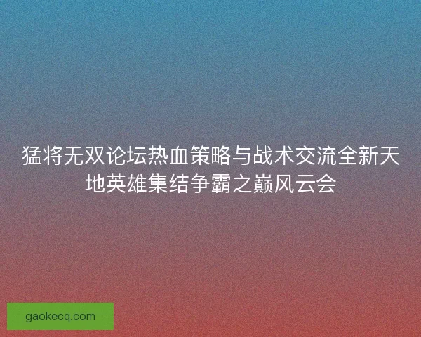 猛将无双论坛热血策略与战术交流全新天地英雄集结争霸之巅风云会