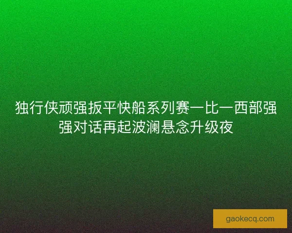 独行侠顽强扳平快船系列赛一比一西部强强对话再起波澜悬念升级夜