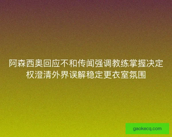 阿森西奥回应不和传闻强调教练掌握决定权澄清外界误解稳定更衣室氛围