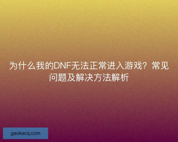 为什么我的DNF无法正常进入游戏？常见问题及解决方法解析